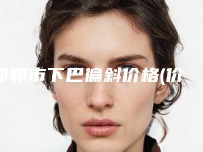 邯郸市下巴偏斜价格(价目)表2025版公开,速览(近6个月均价为:18416元)