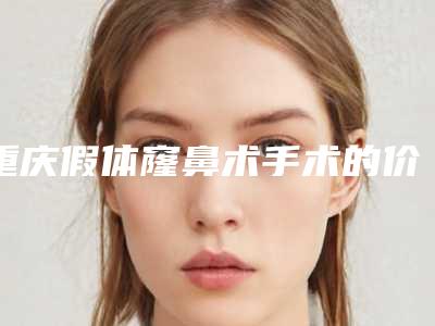 重庆假体窿鼻术手术的价钱要多少(重庆假体窿鼻术术报价大致是多少)