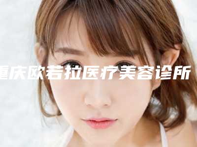 重庆欧若拉医疗美容诊所价位表2025版均价公布-射频除皱激光除皱案例