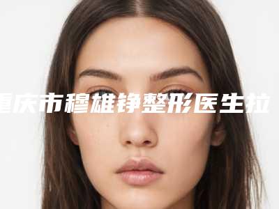 重庆市穆雄铮整形医生拉皮去眼角纹整容术价格