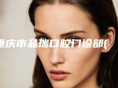 重庆市品瑞口腔门诊部(沙坪坝区)价位表热门出炉附行冠修复术案例