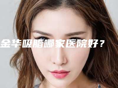 金华吸脂哪家医院好？