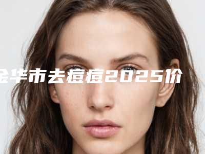 金华市去痘痘2025价格表查询-金华市去痘痘费用要用多少是正常呢