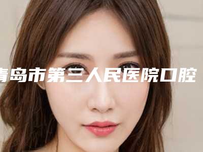 青岛市第三人民医院口腔科价格收费表2025热门项目表预览附畸形牙中尖案例