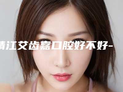 靖江艾齿嘉口腔好不好-附看牙收费标准2025透明一览