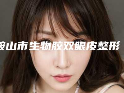 鞍山市生物胶双眼皮整形科价格表公开(2025年2月均价为:8984元)