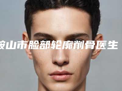 鞍山市脸部轮廓削骨医生排名整形必看的专位选择指南-鞍山市脸部轮廓削骨医生