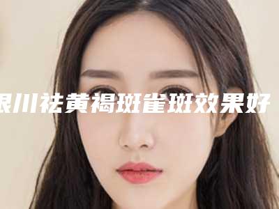 银川祛黄褐斑雀斑效果好不好,一次多少钱「银川祛黄褐斑雀斑的价钱影响因素」