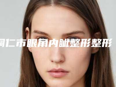 铜仁市眼角内眦整形整形医院(铜仁利美康医疗美容门诊部口碑藏不住了)