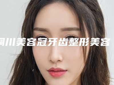 铜川美容冠牙齿整形美容适应的人群