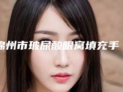 锦州市玻尿酸眼窝填充手术医院排名广受网友好评（黑山博美医疗美容诊所公立对比值得一看）