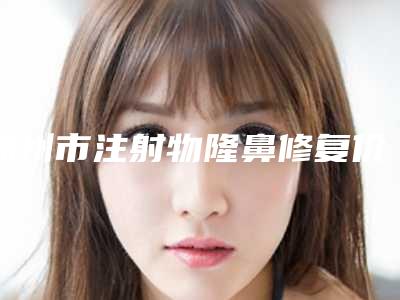 锦州市注射物隆鼻修复价目表官方正规2025(锦州市注射物隆鼻修复价格会不会很贵)