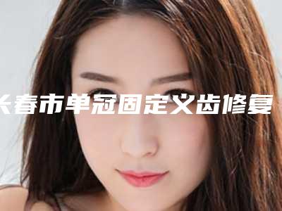 长春市单冠固定义齿修复医生排行前十位精品医生汇总-长春市单冠固定义齿修复口腔医生