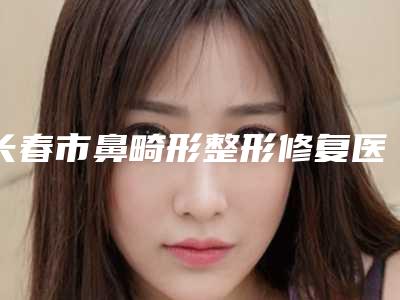 长春市鼻畸形整形修复医院名单介绍-长春市鼻畸形整形修复整形医院