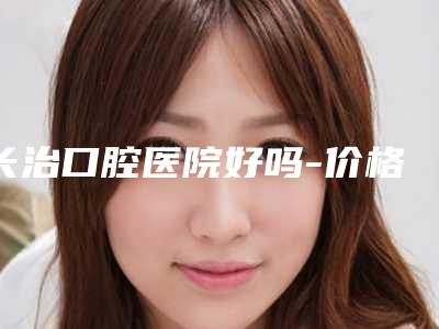 长治口腔医院好吗-价格表(费用)2025免费咨询
