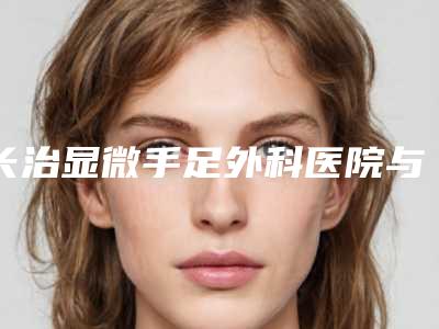 长治显微手足外科医院与长治星范医疗美容门诊部人气医生PK