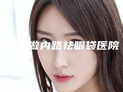 长治市做内路祛眼袋医院在榜名单大众认可度高（长治市做内路祛眼袋整形医院）