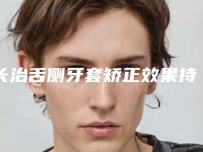 长治舌侧牙套矫正效果持续时间