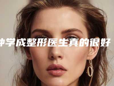钟学成整形医生真的很好吗医生实力典评手术优势反馈结果