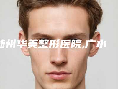 随州华美整形医院,广水美星医疗美容门诊部看哪家医院技术好