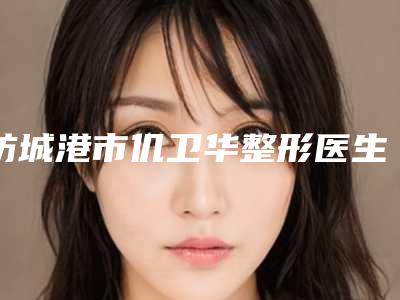 防城港市仉卫华整形医生价格(价目)全新透析