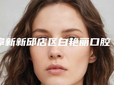 阜新新邱店区白艳丽口腔诊所价格(收费标准)钜惠出炉附人造冠美容案例