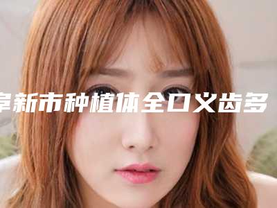 阜新市种植体全口义齿多少钱-阜新市种植体全口义齿医院排行榜高口碑医生集中一览