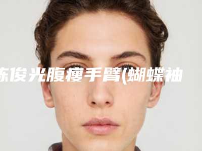 陈俊光腹瘦手臂(蝴蝶袖)手术安全因素有哪些