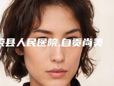 荣县人民医院,自贡尚美整形专家实力大PK