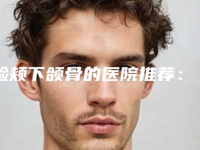 脸颊下颌骨的医院推荐：脸颊下颌骨医院30强哪家有实力