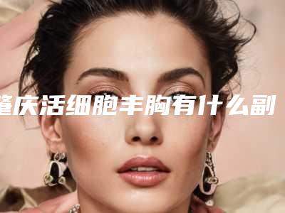 肇庆活细胞丰胸有什么副作用危害吗