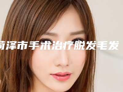 菏泽市手术治疗脱发毛发移植医生哪个口碑比较好(付子扬医生真实案例评价看性价比高)