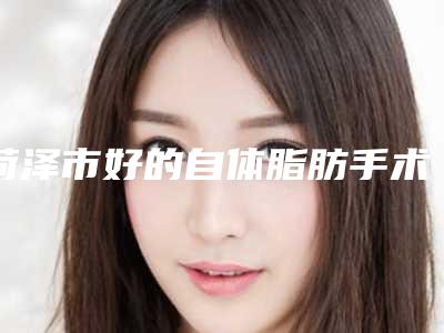 菏泽市好的自体脂肪手术填充泪沟医院-菏泽安美医疗美容诊所口碑实力在线