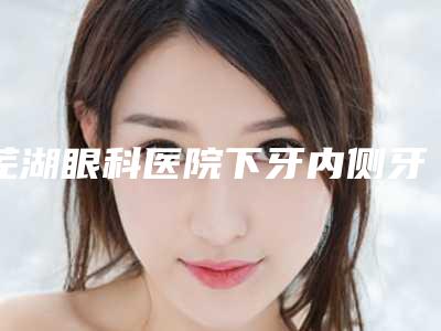 芜湖眼科医院下牙内侧牙龈萎缩一般价格要多少钱