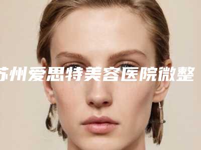 苏州爱思特美容医院微整注射整形科