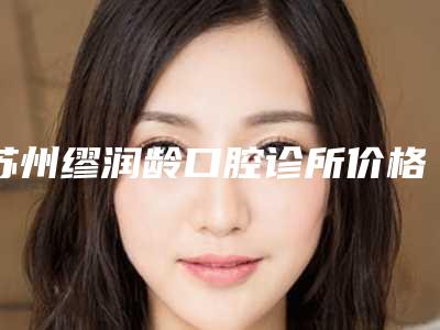 苏州缪润龄口腔诊所价格表(费用)抢先一览附小孩虎牙拔掉案例