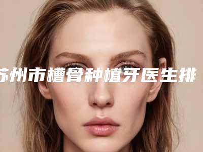 苏州市槽骨种植牙医生排名榜top10强2025收官-苏州市冯恩勤口腔医生