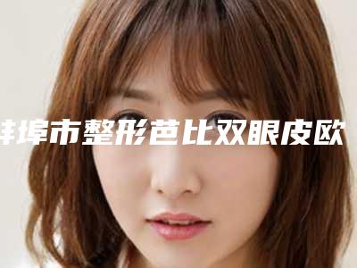 蚌埠市整形芭比双眼皮欧式双眼皮医院-蚌埠尚颜医疗美容门诊部总有一家属于你