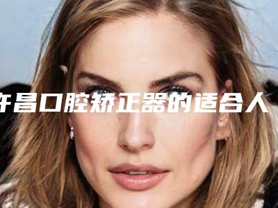 许昌口腔矫正器的适合人群及优势