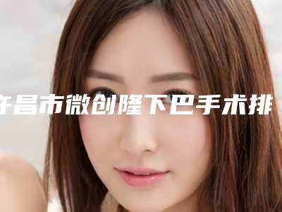 许昌市微创隆下巴手术排名盘点(许昌市微创隆下巴手术整形医院)