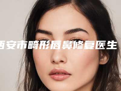 西安市畸形唇鼻修复医生综合实力前十排名都是哪些医-闫呼玲副主任医生价格亲民