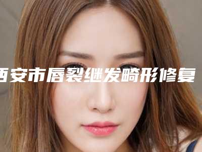 西安市唇裂继发畸形修复术医生排名前四榜单公示-个个好口碑-王珍祥医生效果更有保障
