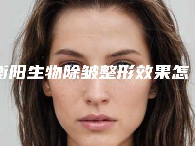 衡阳生物除皱整形效果怎么样需要多少钱