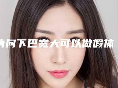 请问下巴宽大可以做假体隆下巴吗手术隆下巴改善效果不错吗？!