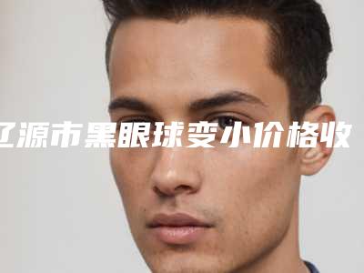 辽源市黑眼球变小价格收费表详细信息曝出(黑眼球变小手术大约价格是多少)