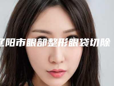 辽阳市眼部整形眼袋切除术医生排行top10技术出众-邵慧宇医生可以排第几