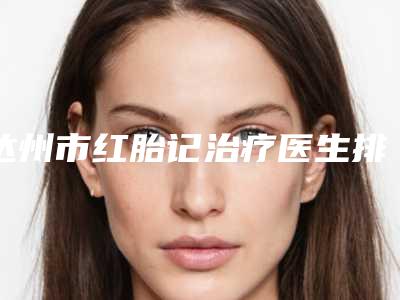 达州市红胎记治疗医生排行榜前十佳实力预测-邹林医生看谁个更出色