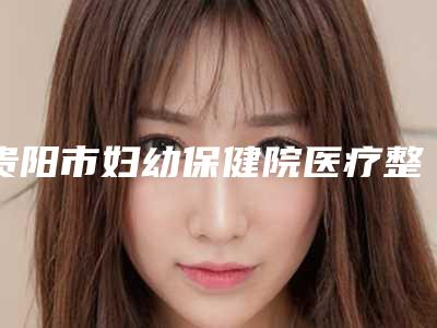 贵阳市妇幼保健院医疗整形科价格价位表大全重磅曝光一览附丰鼻翼案例