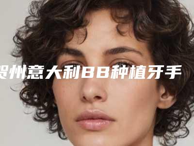 贺州意大利BB种植牙手术的价钱大概是多少