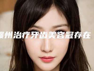 赣州治疗牙齿美容冠存在的风险大吗